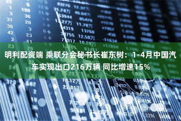 明利配资端 乘联分会秘书长崔东树：1-4月中国汽车实现出口216万辆 同比增速15%