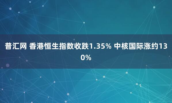 普汇网 香港恒生指数收跌1.35% 中核国际涨约130%