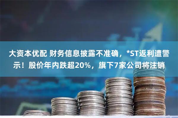 大资本优配 财务信息披露不准确,*ST返利遭警示!股价年内跌超20%,旗下7家公司将注销