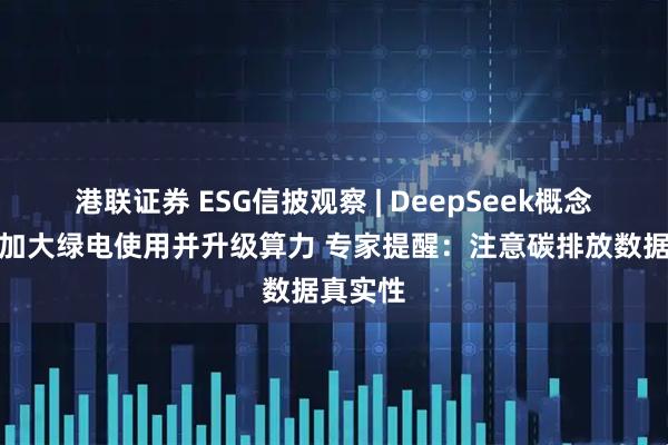 港联证券 ESG信披观察 | DeepSeek概念股普遍加大绿电使用并升级算力 专家提醒:注意碳排放数据真实性