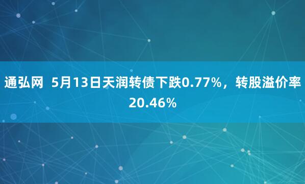 通弘网  5月13日天润转债下跌0.77%,转股溢价率20.46%