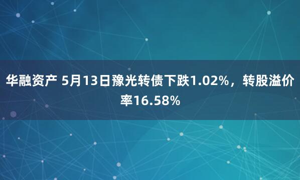 华融资产 5月13日豫光转债下跌1.02%,转股溢价率16.58%