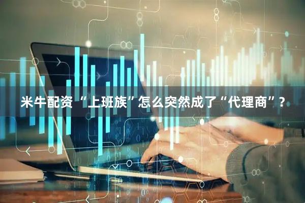 米牛配资 “上班族”怎么突然成了“代理商”?