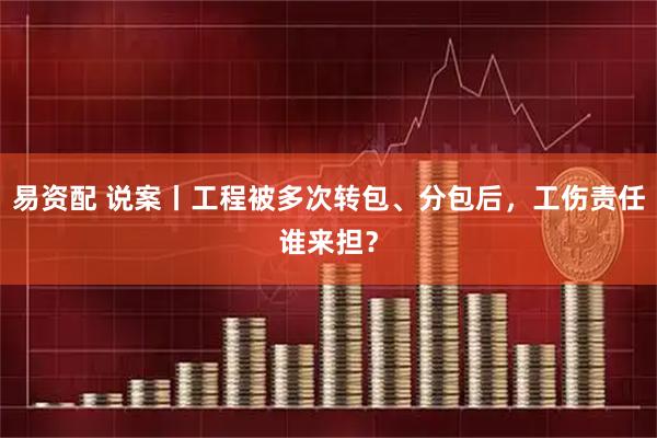 易资配 说案丨工程被多次转包、分包后,工伤责任谁来担?
