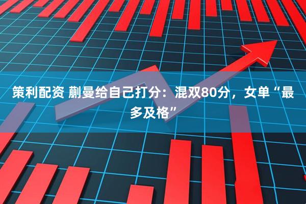 策利配资 蒯曼给自己打分:混双80分,女单“最多及格”