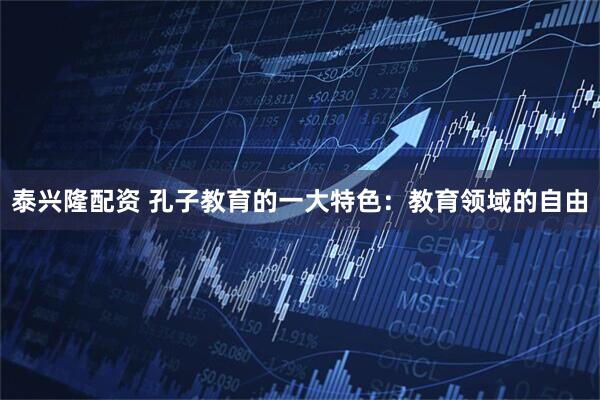 泰兴隆配资 孔子教育的一大特色:教育领域的自由