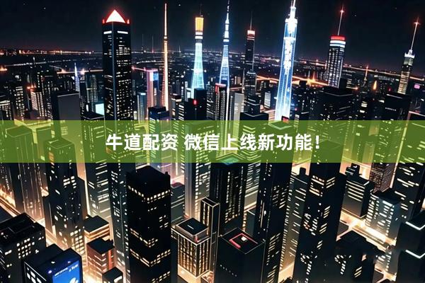 牛道配资 微信上线新功能!