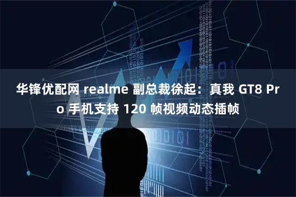 华锋优配网 realme 副总裁徐起:真我 GT8 Pro 手机支持 120 帧视频动态插帧