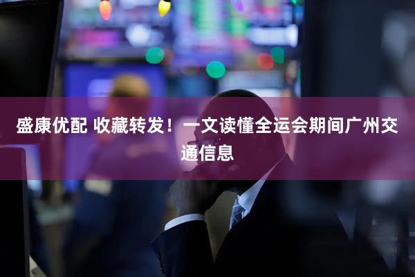 盛康优配 收藏转发!一文读懂全运会期间广州交通信息