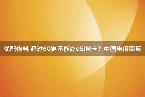 优配物料 超过60岁不能办eSIM卡?中国电信回应