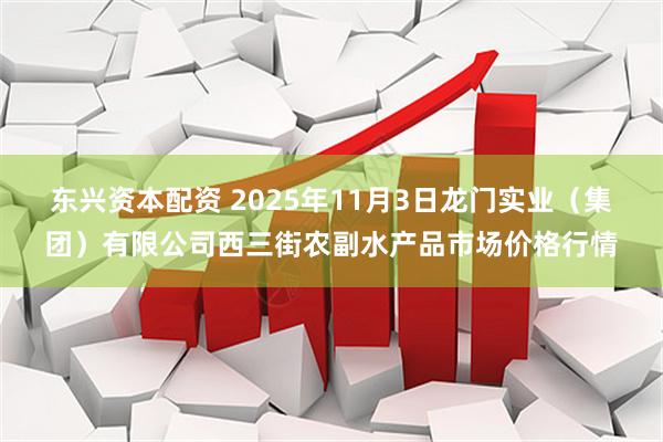 东兴资本配资 2025年11月3日龙门实业（集团）有限公司西三街农副水产品市场价格行情