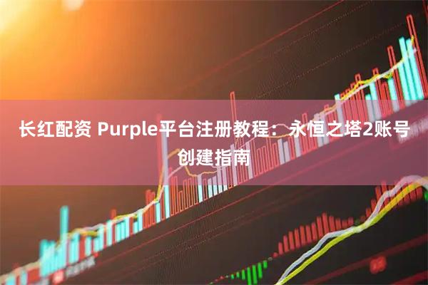 长红配资 Purple平台注册教程:永恒之塔2账号创建指南