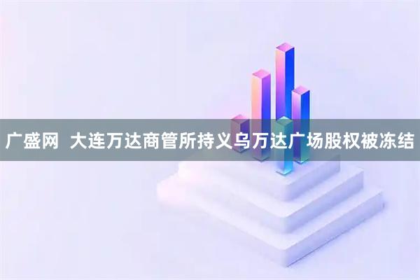 广盛网 大连万达商管所持义乌万达广场股权被冻结
