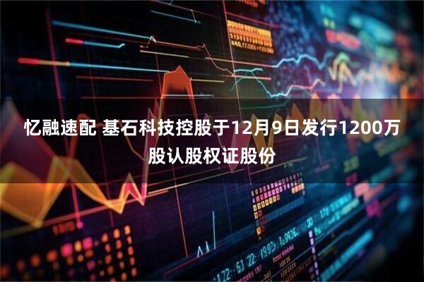 忆融速配 基石科技控股于12月9日发行1200万股认股权证股份