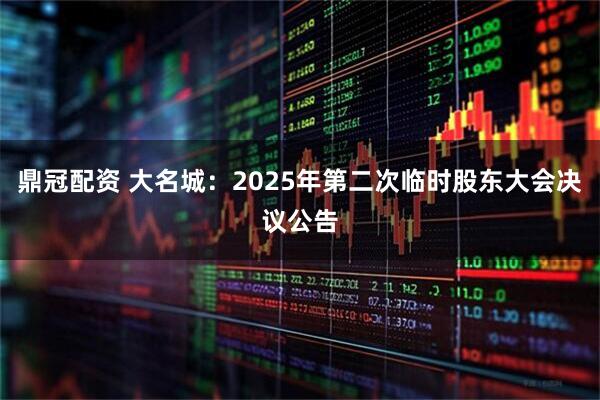 鼎冠配资 大名城：2025年第二次临时股东大会决议公告