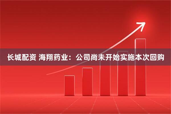 长城配资 海翔药业：公司尚未开始实施本次回购