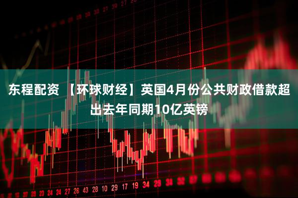 东程配资 【环球财经】英国4月份公共财政借款超出去年同期10亿英镑