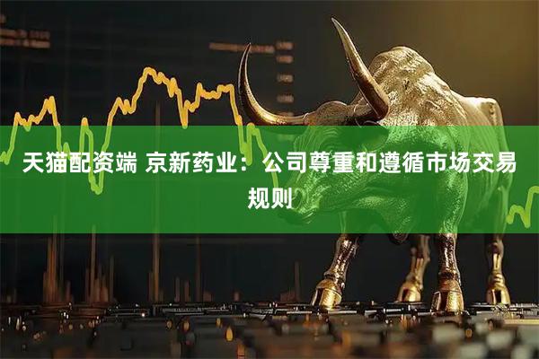 天猫配资端 京新药业：公司尊重和遵循市场交易规则