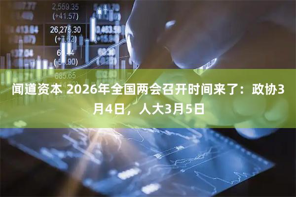 闻道资本 2026年全国两会召开时间来了：政协3月4日，人大3月5日