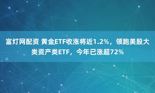 富灯网配资 黄金ETF收涨将近1.2%，领跑美股大类资产类ETF，今年已涨超72%