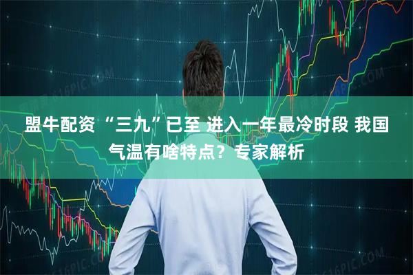 盟牛配资 “三九”已至 进入一年最冷时段 我国气温有啥特点？专家解析