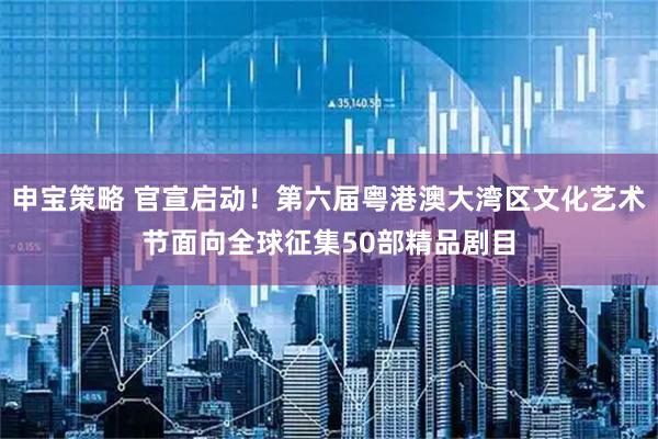 申宝策略 官宣启动！第六届粤港澳大湾区文化艺术节面向全球征集50部精品剧目