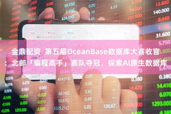 金鼎配资  第五届OceanBase数据库大赛收官：北邮「编程高手」赛队夺冠，探索AI原生数据库