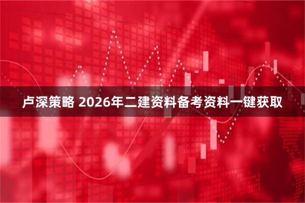 卢深策略 2026年二建资料备考资料一键获取