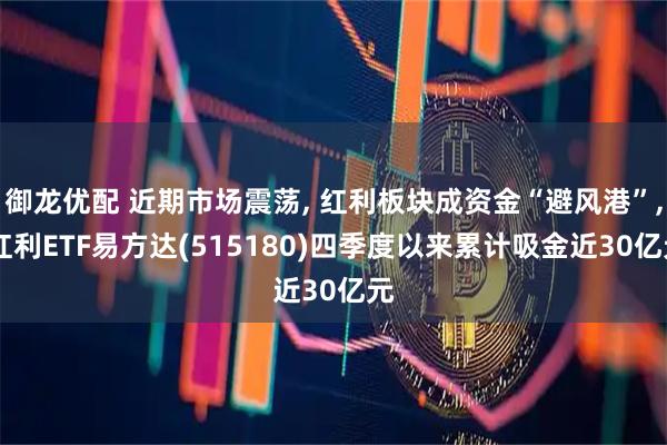 御龙优配 近期市场震荡, 红利板块成资金“避风港”, 红利ETF易方达(515180)四季度以来累计吸金近30亿元