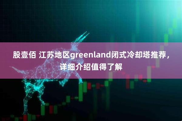股壹佰 江苏地区greenland闭式冷却塔推荐，详细介绍值得了解