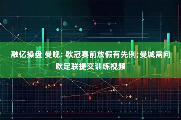 融亿操盘 曼晚: 欧冠赛前放假有先例;曼城需向欧足联提交训练视频