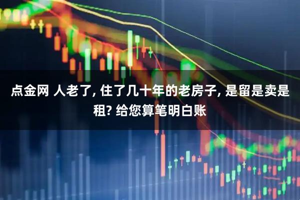 点金网 人老了, 住了几十年的老房子, 是留是卖是租? 给您算笔明白账