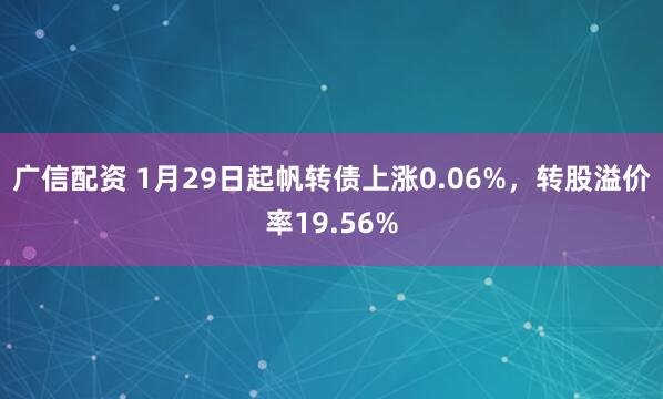 广信配资 1月29日起帆转债上涨0.06%，转股溢价率19.56%