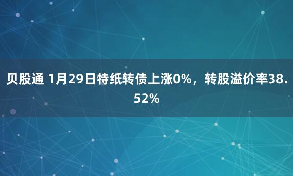 贝股通 1月29日特纸转债上涨0%，转股溢价率38.52%