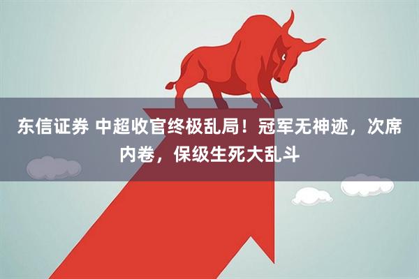 东信证券 中超收官终极乱局！冠军无神迹，次席内卷，保级生死大乱斗