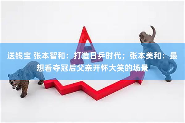 送钱宝 张本智和：打造日乒时代；张本美和：最想看夺冠后父亲开怀大笑的场景