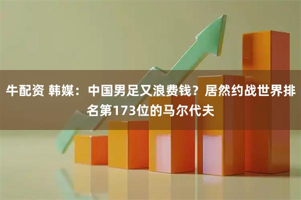 牛配资 韩媒：中国男足又浪费钱？居然约战世界排名第173位的马尔代夫