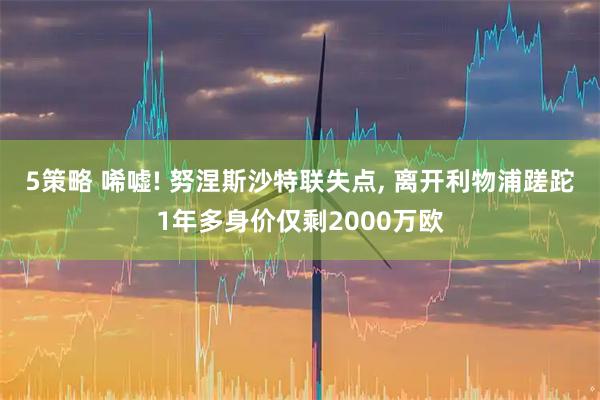 5策略 唏嘘! 努涅斯沙特联失点, 离开利物浦蹉跎1年多身价仅剩2000万欧