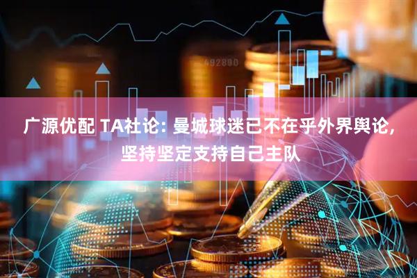 广源优配 TA社论: 曼城球迷已不在乎外界舆论, 坚持坚定支持自己主队